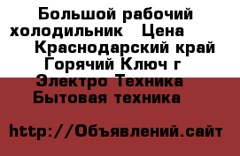 Большой рабочий холодильник › Цена ­ 5 000 - Краснодарский край, Горячий Ключ г. Электро-Техника » Бытовая техника   